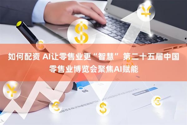 如何配资 AI让零售业更“智慧” 第二十五届中国零售业博览会聚焦AI赋能