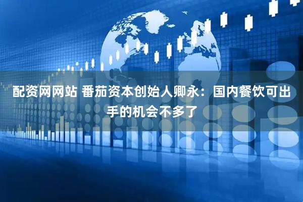 配资网网站 番茄资本创始人卿永：国内餐饮可出手的机会不多了