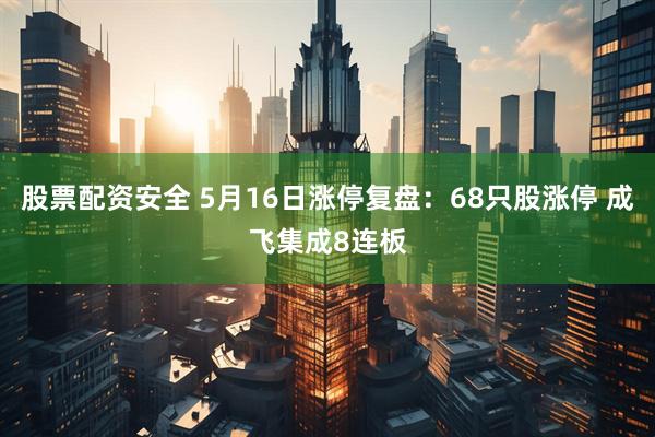 股票配资安全 5月16日涨停复盘：68只股涨停 成飞集成8连板