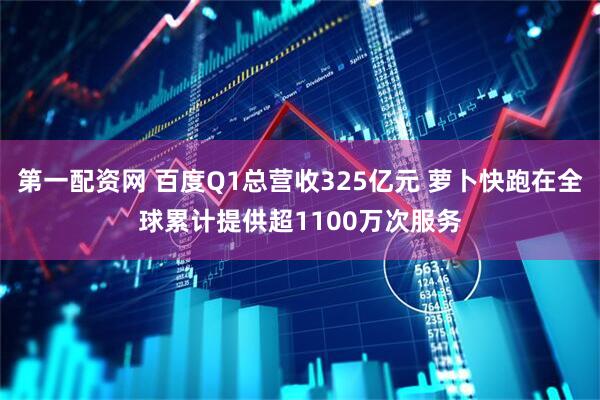 第一配资网 百度Q1总营收325亿元 萝卜快跑在全球累计提供超1100万次服务
