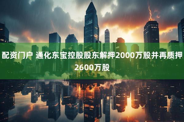 配资门户 通化东宝控股股东解押2000万股并再质押2600万股