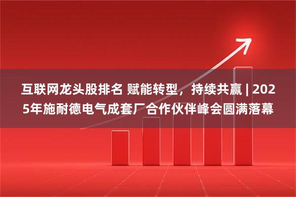 互联网龙头股排名 赋能转型，持续共赢 | 2025年施耐德电气成套厂合作伙伴峰会圆满落幕