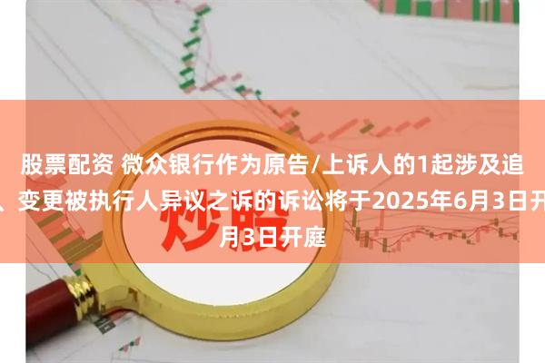 股票配资 微众银行作为原告/上诉人的1起涉及追加、变更被执行人异议之诉的诉讼将于2025年6月3日开庭