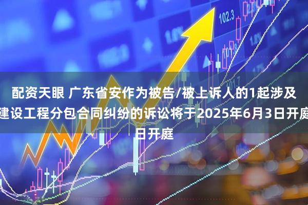 配资天眼 广东省安作为被告/被上诉人的1起涉及建设工程分包合同纠纷的诉讼将于2025年6月3日开庭
