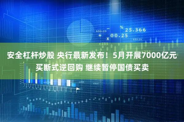 安全杠杆炒股 央行最新发布！5月开展7000亿元买断式逆回购 继续暂停国债买卖