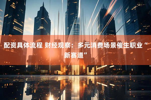 配资具体流程 财经观察：多元消费场景催生职业“新赛道”