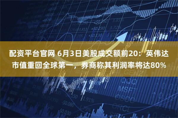配资平台官网 6月3日美股成交额前20：英伟达市值重回全球第一，券商称其利润率将达80%