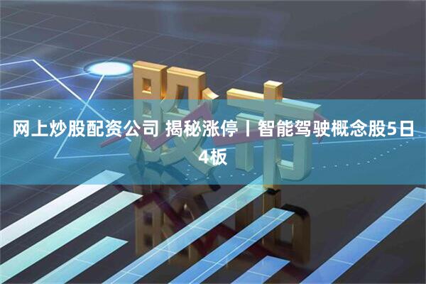 网上炒股配资公司 揭秘涨停丨智能驾驶概念股5日4板