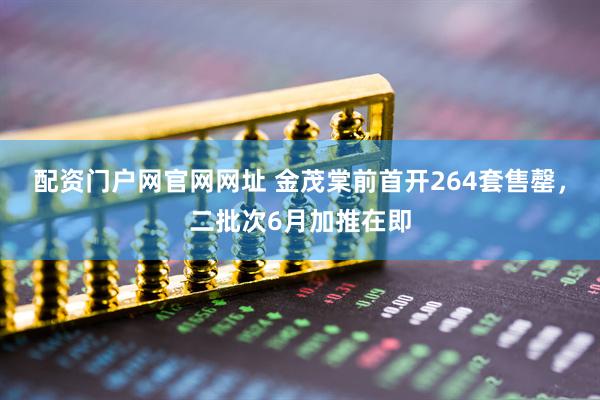 配资门户网官网网址 金茂棠前首开264套售罄，二批次6月加推在即