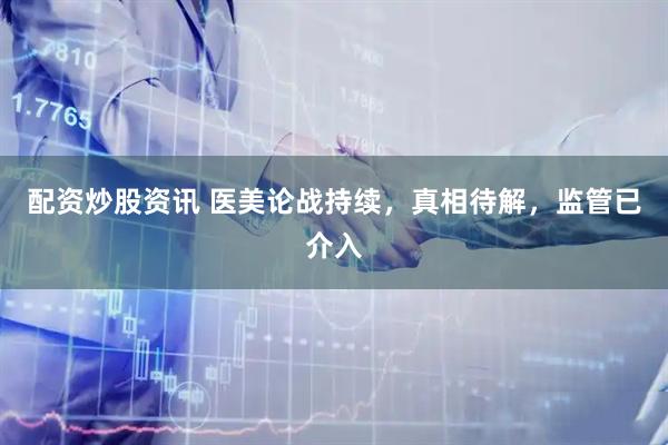 配资炒股资讯 医美论战持续，真相待解，监管已介入