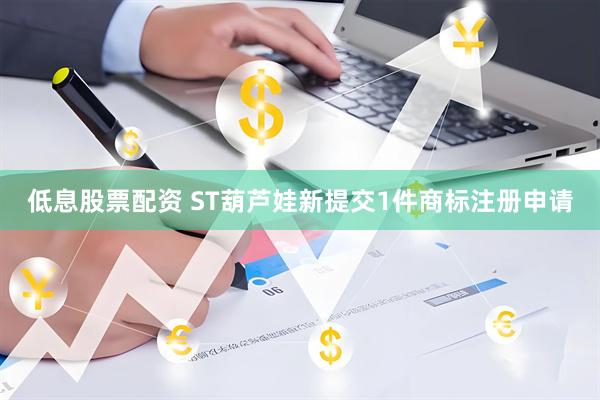 低息股票配资 ST葫芦娃新提交1件商标注册申请