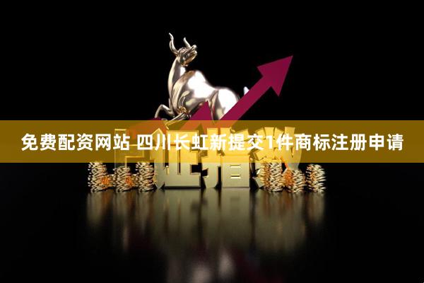免费配资网站 四川长虹新提交1件商标注册申请