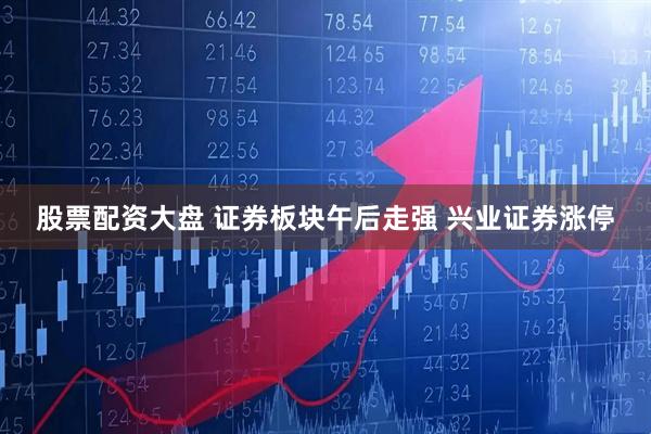 股票配资大盘 证券板块午后走强 兴业证券涨停
