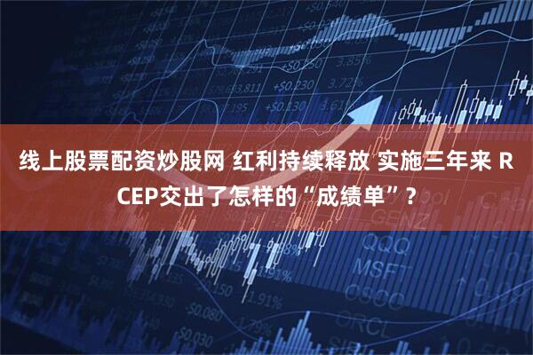 线上股票配资炒股网 红利持续释放 实施三年来 RCEP交出了怎样的“成绩单”？