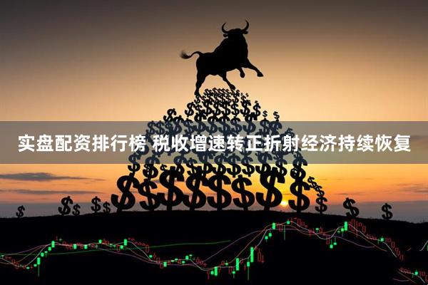 实盘配资排行榜 税收增速转正折射经济持续恢复