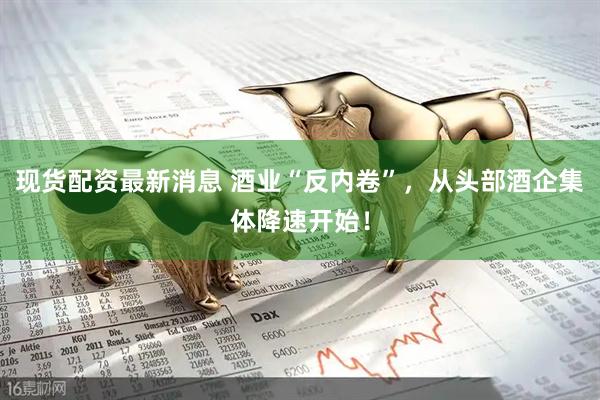 现货配资最新消息 酒业“反内卷”，从头部酒企集体降速开始！