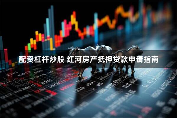 配资杠杆炒股 红河房产抵押贷款申请指南