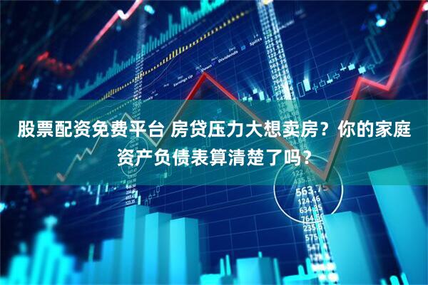 股票配资免费平台 房贷压力大想卖房？你的家庭资产负债表算清楚了吗？