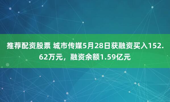 推荐配资股票 城市传媒5月28日获融资买入152.62万元，融资余额1.59亿元
