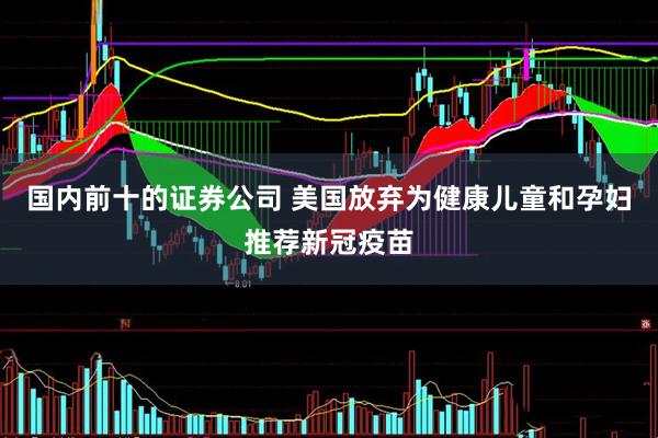 国内前十的证券公司 美国放弃为健康儿童和孕妇推荐新冠疫苗