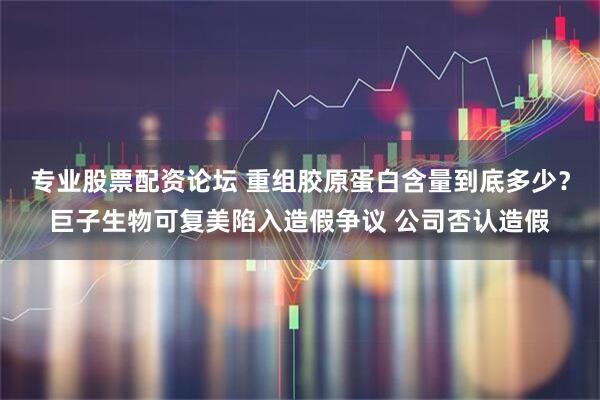 专业股票配资论坛 重组胶原蛋白含量到底多少？巨子生物可复美陷入造假争议 公司否认造假