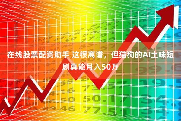 在线股票配资助手 这很离谱，但猫狗的AI土味短剧真能月入50万