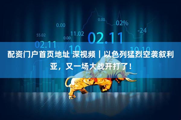 配资门户首页地址 深视频｜以色列猛烈空袭叙利亚，又一场大战开打了！