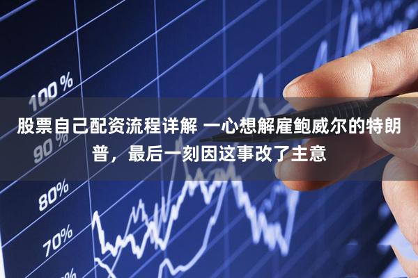 股票自己配资流程详解 一心想解雇鲍威尔的特朗普，最后一刻因这事改了主意