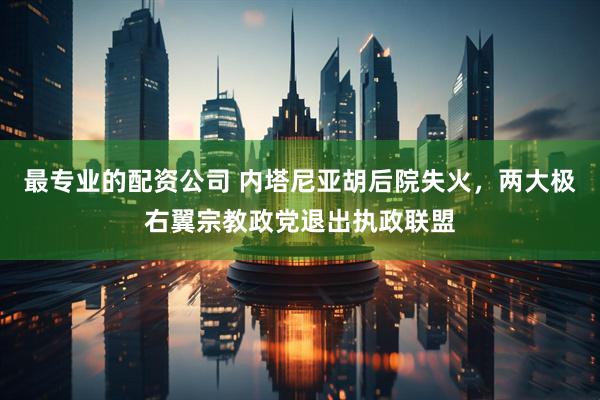 最专业的配资公司 内塔尼亚胡后院失火，两大极右翼宗教政党退出执政联盟