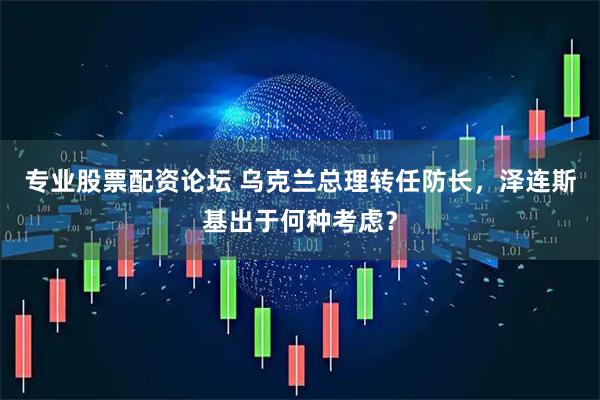专业股票配资论坛 乌克兰总理转任防长，泽连斯基出于何种考虑？