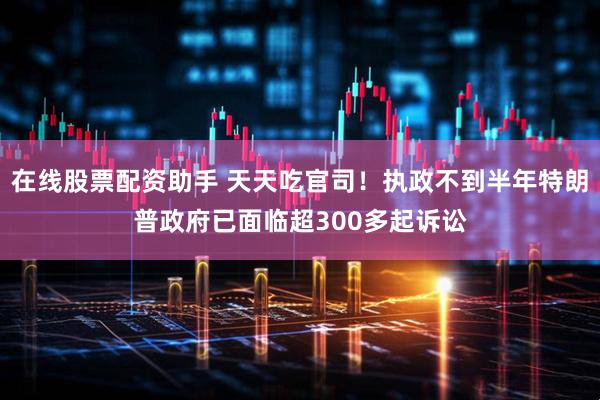 在线股票配资助手 天天吃官司！执政不到半年特朗普政府已面临超300多起诉讼