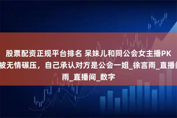股票配资正规平台排名 呆妹儿和同公会女主播PK，结果被无情碾压，自己承认对方是公会一姐_徐言雨_直播间_数字