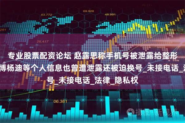 专业股票配资论坛 赵露思称手机号被泄露给整形医院，王一博杨迪等个人信息也曾遭泄露还被迫换号_未接电话_法律_隐私权