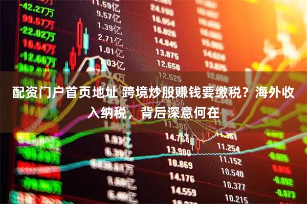 配资门户首页地址 跨境炒股赚钱要缴税？海外收入纳税，背后深意何在
