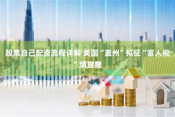 股票自己配资流程详解 美国“蓝州”拟征“富人税”填窟窿