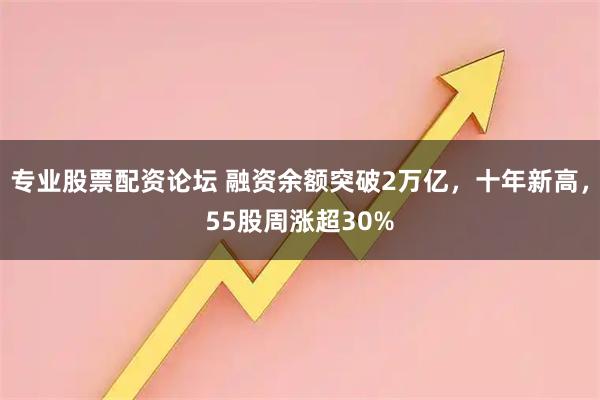 专业股票配资论坛 融资余额突破2万亿，十年新高，55股周涨超30%