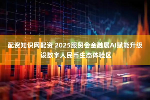 配资知识网配资 2025服贸会金融展AI赋能升级 设数字人民币生态体验区