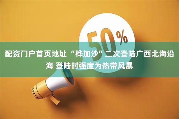 配资门户首页地址 “桦加沙”二次登陆广西北海沿海 登陆时强度为热带风暴