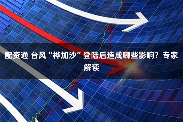 配资通 台风“桦加沙”登陆后造成哪些影响？专家解读
