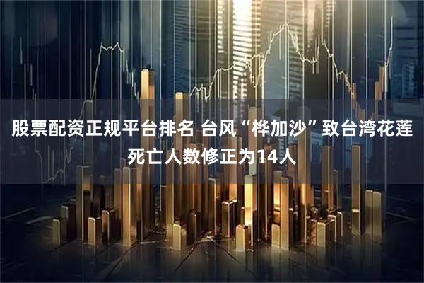 股票配资正规平台排名 台风“桦加沙”致台湾花莲死亡人数修正为14人