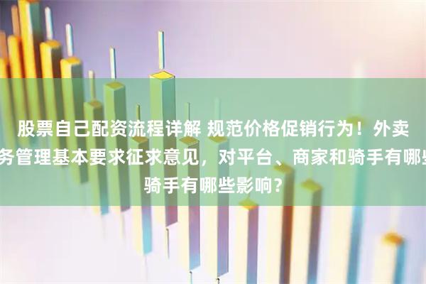 股票自己配资流程详解 规范价格促销行为！外卖平台服务管理基本要求征求意见，对平台、商家和骑手有哪些影响？