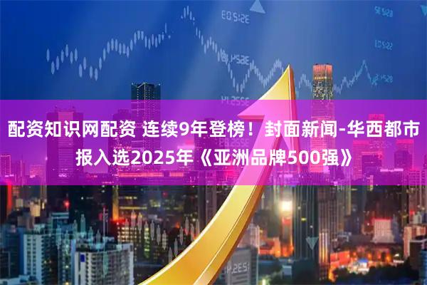 配资知识网配资 连续9年登榜！封面新闻-华西都市报入选2025年《亚洲品牌500强》