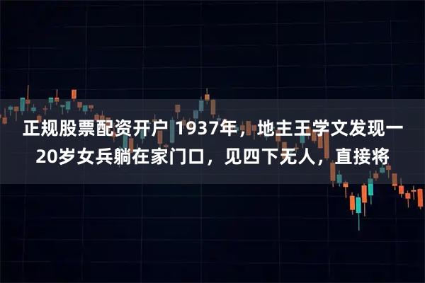 正规股票配资开户 1937年，地主王学文发现一20岁女兵躺在家门口，见四下无人，直接将